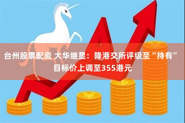 台州股票配资 大华继显：降港交所评级至“持有” 目标价上调至355港元