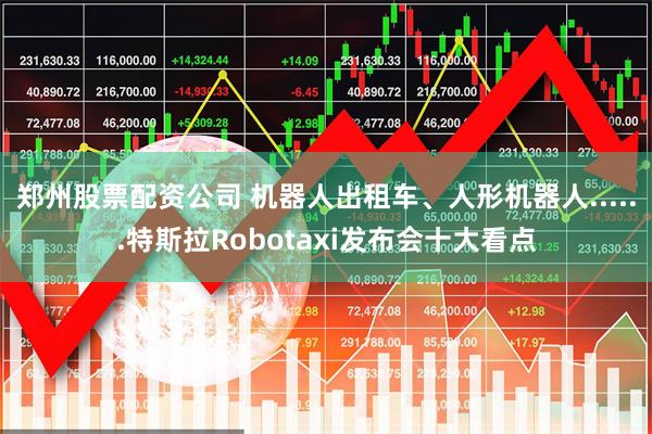 郑州股票配资公司 机器人出租车、人形机器人......特斯拉Robotaxi发布会十大看点