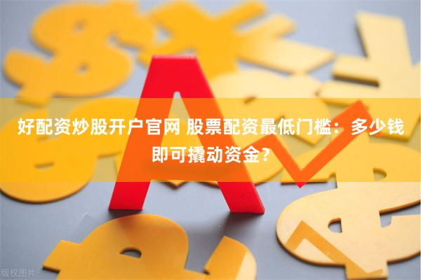 好配资炒股开户官网 股票配资最低门槛：多少钱即可撬动资金？
