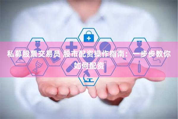 私募股票交易员 股市配资操作指南：一步步教你如何配资