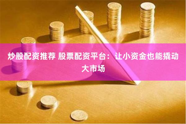 炒股配资推荐 股票配资平台：让小资金也能撬动大市场