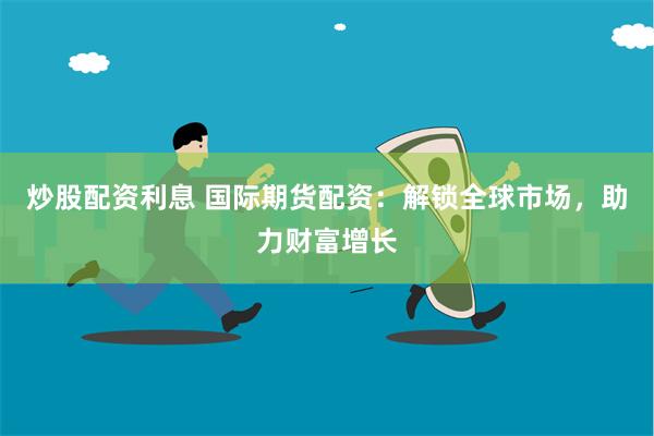 炒股配资利息 国际期货配资：解锁全球市场，助力财富增长