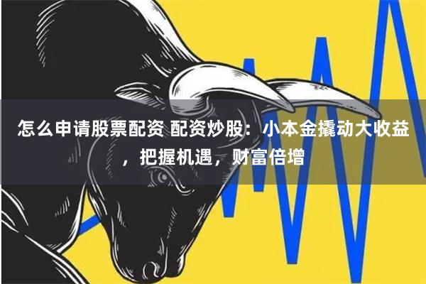 怎么申请股票配资 配资炒股：小本金撬动大收益，把握机遇，财富倍增