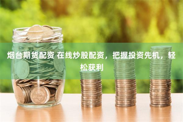烟台期货配资 在线炒股配资，把握投资先机，轻松获利