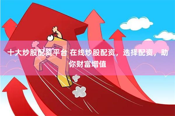 十大炒股配资平台 在线炒股配资，选择配资，助你财富增值