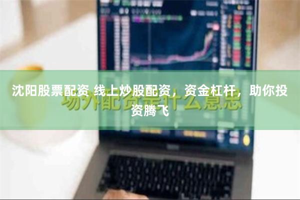 沈阳股票配资 线上炒股配资，资金杠杆，助你投资腾飞