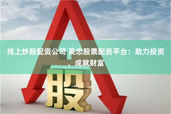 线上炒股配资公司 吴忠股票配资平台：助力投资，成就财富