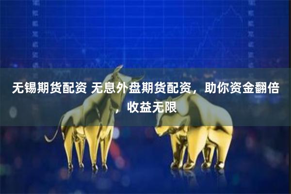 无锡期货配资 无息外盘期货配资，助你资金翻倍，收益无限