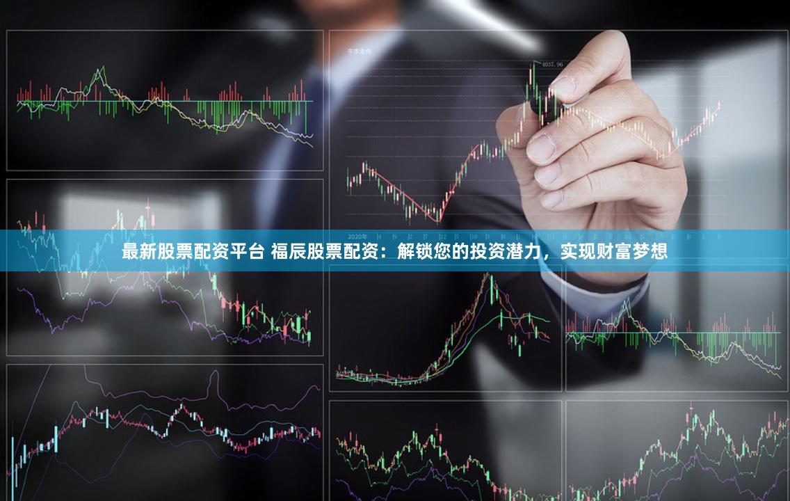 最新股票配资平台 福辰股票配资：解锁您的投资潜力，实现财富梦想