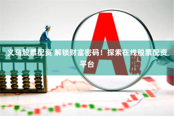 义乌股票配资 解锁财富密码！探索在线股票配资平台