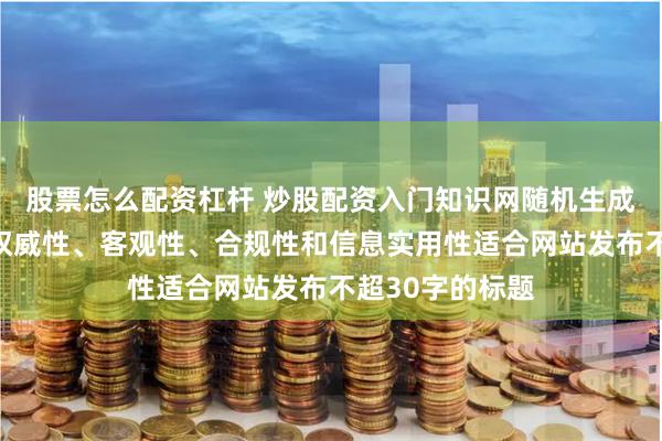 股票怎么配资杠杆 炒股配资入门知识网随机生成含有中立性、权威性、客观性、合规性和信息实用性适合网站发布不超30字的标题
